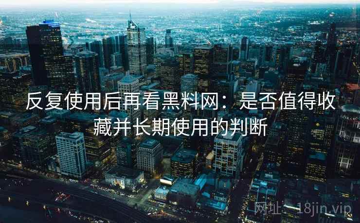 反复使用后再看黑料网:是否值得收藏并长期使用的判断 反复使用后再看黑料网:是否值得收藏并长期使用的判断