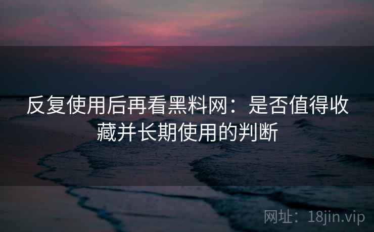 反复使用后再看黑料网:是否值得收藏并长期使用的判断 反复使用后再看黑料网:是否值得收藏并长期使用的判断