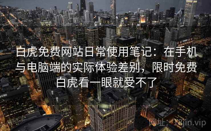 白虎免费网站日常使用笔记:在手机与电脑端的实际体验差别,限时免费白虎看一眼就受不了 白虎免费网站日常使用笔记:在手机与电脑端的实际体验差别,限时免费白虎看一眼就受不了