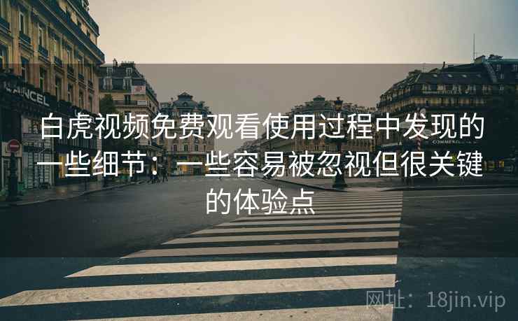 白虎视频免费观看使用过程中发现的一些细节:一些容易被忽视但很关键的体验点 白虎视频免费观看使用过程中发现的一些细节:一些容易被忽视但很关键的体验点