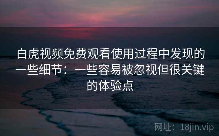 白虎视频免费观看使用过程中发现的一些细节:一些容易被忽视但很关键的体验点 白虎视频免费观看使用过程中发现的一些细节:一些容易被忽视但很关键的体验点