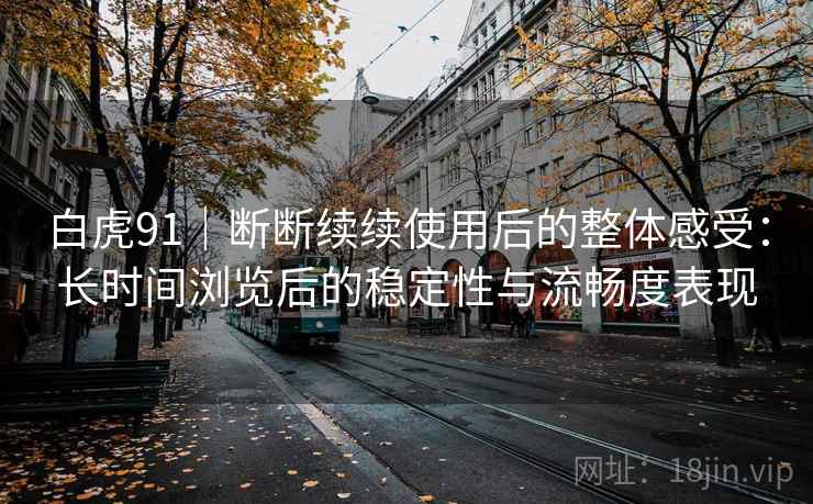 白虎91|断断续续使用后的整体感受:长时间浏览后的稳定性与流畅度表现 白虎91|断断续续使用后的整体感受:长时间浏览后的稳定性与流畅度表现