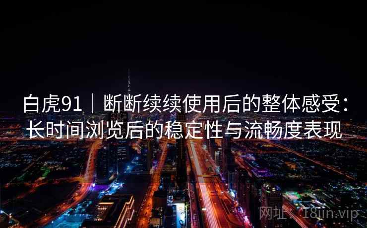 白虎91|断断续续使用后的整体感受:长时间浏览后的稳定性与流畅度表现 白虎91|断断续续使用后的整体感受:长时间浏览后的稳定性与流畅度表现