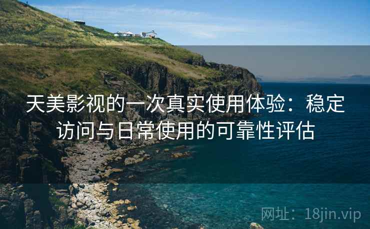 天美影视的一次真实使用体验：稳定访问与日常使用的可靠性评估