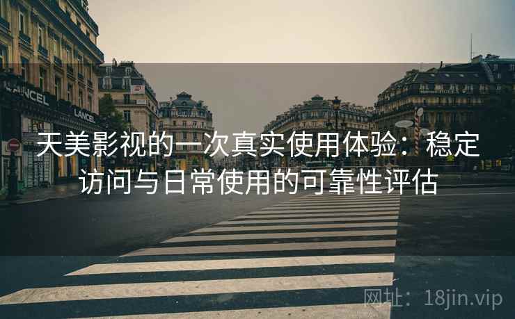天美影视的一次真实使用体验：稳定访问与日常使用的可靠性评估