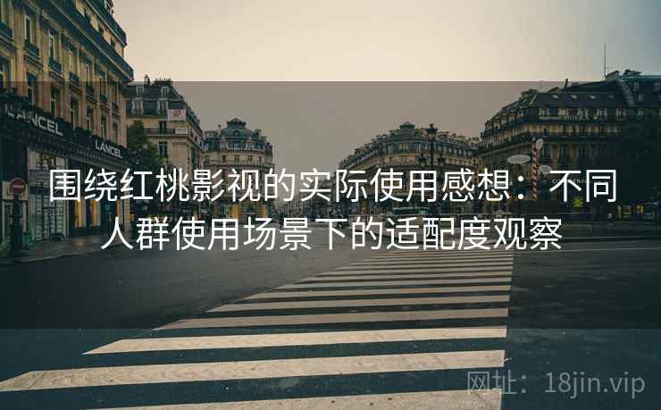 围绕红桃影视的实际使用感想:不同人群使用场景下的适配度观察 围绕红桃影视的实际使用感想:不同人群使用场景下的适配度观察