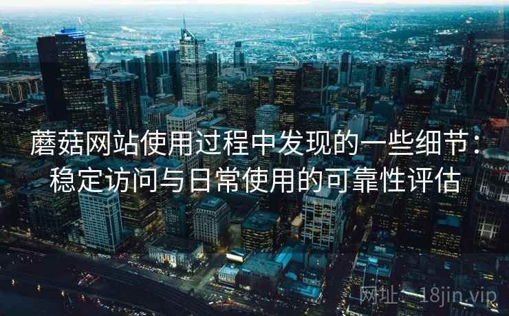 蘑菇网站使用过程中发现的一些细节:稳定访问与日常使用的可靠性评估 蘑菇网站使用过程中发现的一些细节:稳定访问与日常使用的可靠性评估