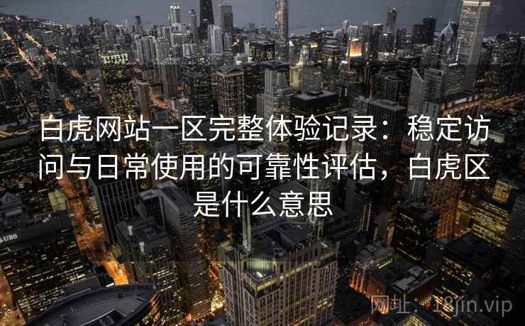 白虎网站一区完整体验记录：稳定访问与日常使用的可靠性评估，白虎区是什么意思
