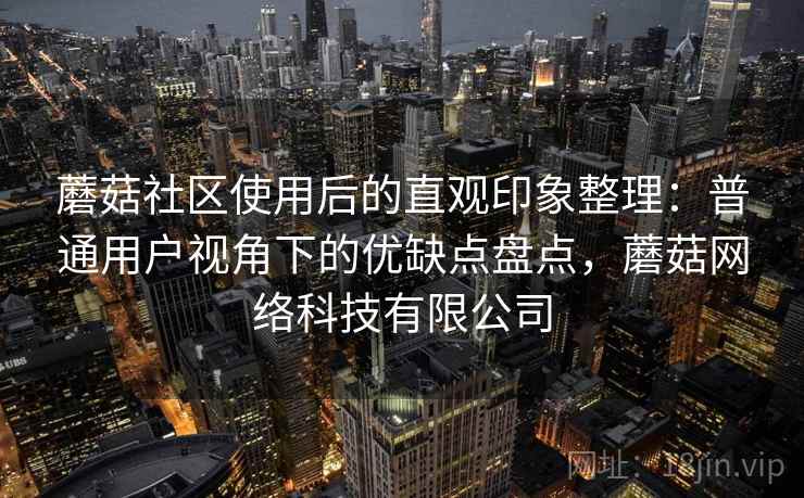 蘑菇社区使用后的直观印象整理：普通用户视角下的优缺点盘点，蘑菇网络科技有限公司