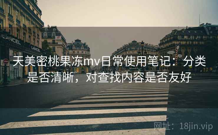 天美密桃果冻mv日常使用笔记:分类是否清晰,对查找内容是否友好 天美密桃果冻mv日常使用笔记:分类是否清晰,对查找内容是否友好