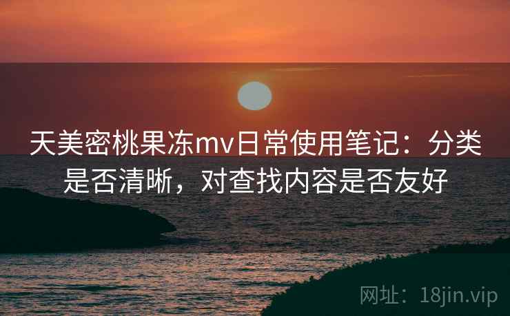 天美密桃果冻mv日常使用笔记:分类是否清晰,对查找内容是否友好 天美密桃果冻mv日常使用笔记:分类是否清晰,对查找内容是否友好
