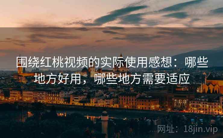 围绕红桃视频的实际使用感想:哪些地方好用,哪些地方需要适应 围绕红桃视频的实际使用感想:哪些地方好用,哪些地方需要适应