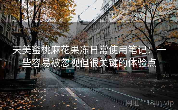 天美蜜桃麻花果冻日常使用笔记:一些容易被忽视但很关键的体验点 天美蜜桃麻花果冻日常使用笔记:一些容易被忽视但很关键的体验点