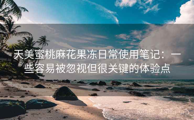 天美蜜桃麻花果冻日常使用笔记:一些容易被忽视但很关键的体验点 天美蜜桃麻花果冻日常使用笔记:一些容易被忽视但很关键的体验点