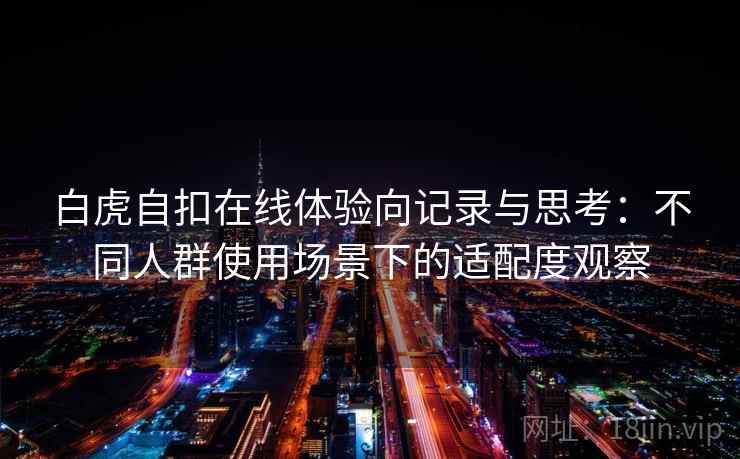 白虎自扣在线体验向记录与思考:不同人群使用场景下的适配度观察 白虎自扣在线体验向记录与思考:不同人群使用场景下的适配度观察