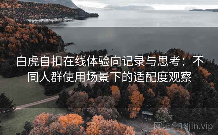 白虎自扣在线体验向记录与思考:不同人群使用场景下的适配度观察 白虎自扣在线体验向记录与思考:不同人群使用场景下的适配度观察