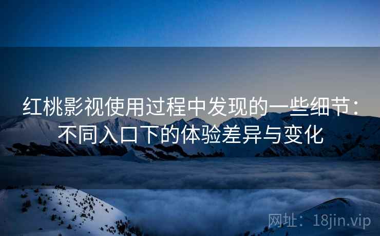 红桃影视使用过程中发现的一些细节:不同入口下的体验差异与变化 红桃影视使用过程中发现的一些细节:不同入口下的体验差异与变化