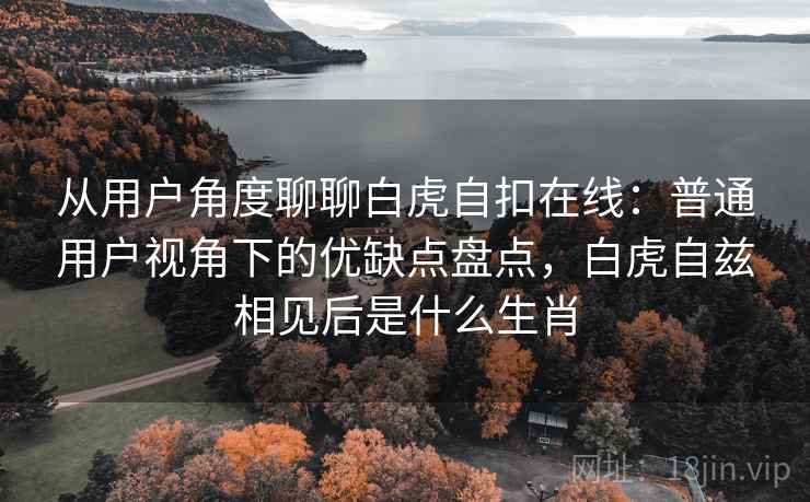 从用户角度聊聊白虎自扣在线:普通用户视角下的优缺点盘点,白虎自兹相见后是什么生肖 从用户角度聊聊白虎自扣在线:普通用户视角下的优缺点盘点,白虎自兹相见后是什么生肖