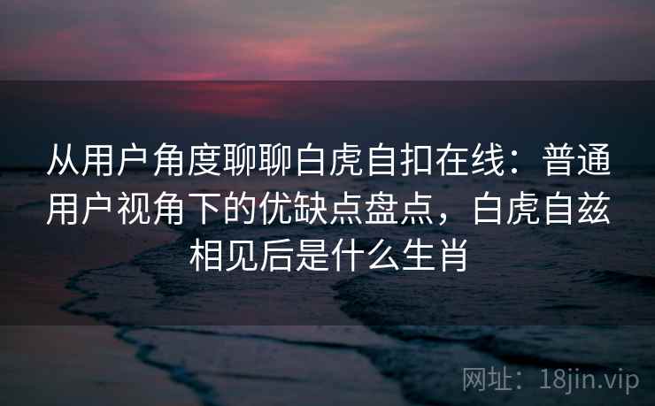从用户角度聊聊白虎自扣在线:普通用户视角下的优缺点盘点,白虎自兹相见后是什么生肖 从用户角度聊聊白虎自扣在线:普通用户视角下的优缺点盘点,白虎自兹相见后是什么生肖