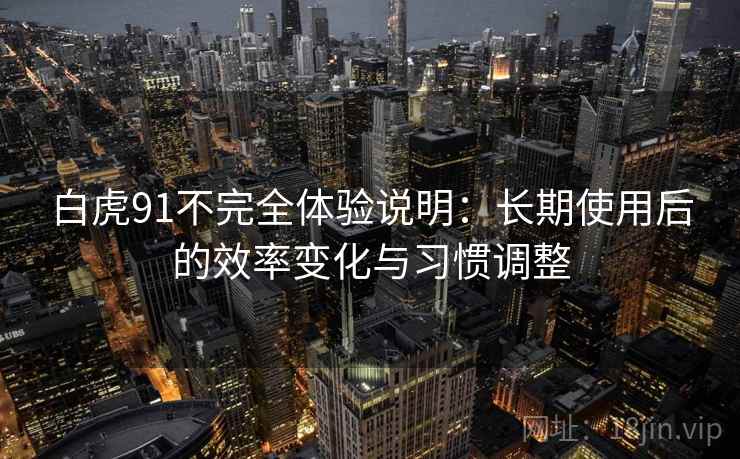 白虎91不完全体验说明:长期使用后的效率变化与习惯调整 白虎91不完全体验说明:长期使用后的效率变化与习惯调整