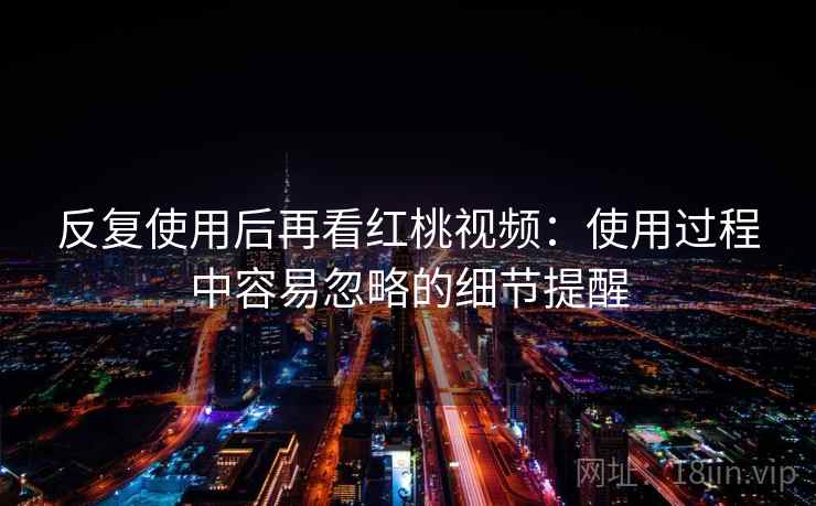 反复使用后再看红桃视频:使用过程中容易忽略的细节提醒 反复使用后再看红桃视频:使用过程中容易忽略的细节提醒