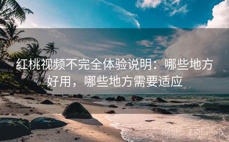 红桃视频不完全体验说明：哪些地方好用，哪些地方需要适应