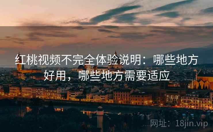 红桃视频不完全体验说明：哪些地方好用，哪些地方需要适应