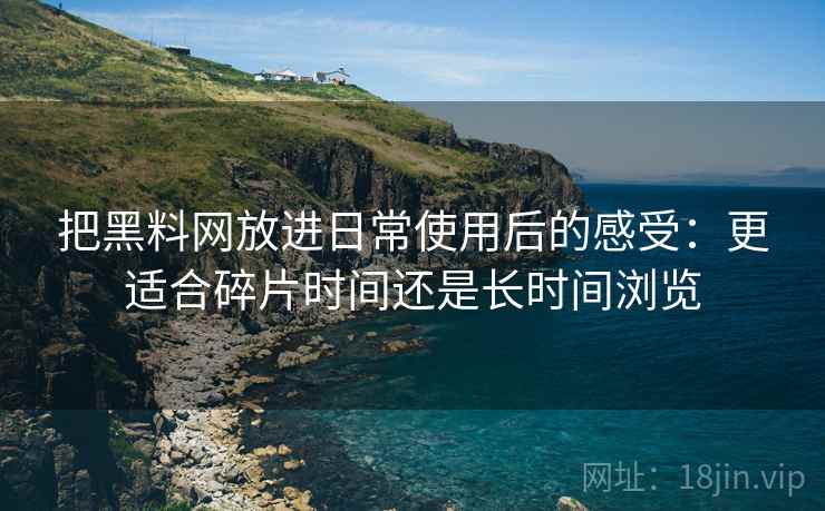 把黑料网放进日常使用后的感受:更适合碎片时间还是长时间浏览 把黑料网放进日常使用后的感受:更适合碎片时间还是长时间浏览