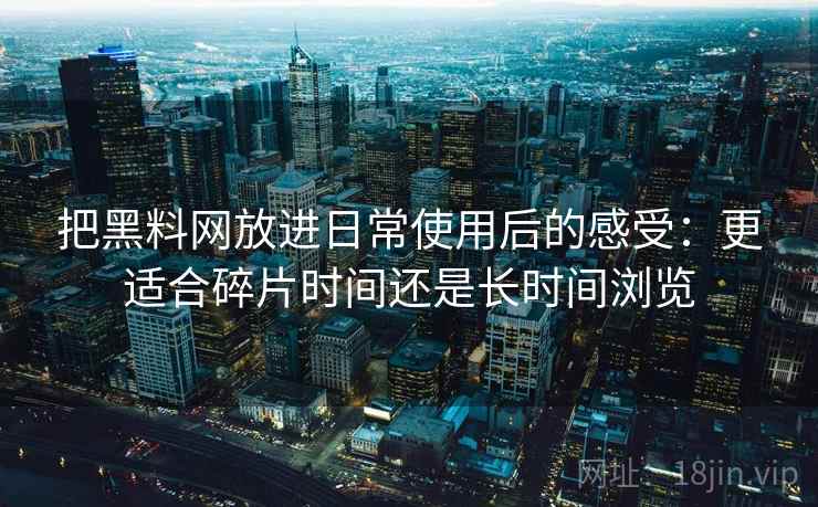 把黑料网放进日常使用后的感受:更适合碎片时间还是长时间浏览 把黑料网放进日常使用后的感受:更适合碎片时间还是长时间浏览