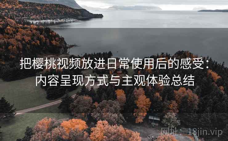 把樱桃视频放进日常使用后的感受:内容呈现方式与主观体验总结 把樱桃视频放进日常使用后的感受:内容呈现方式与主观体验总结