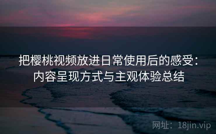 把樱桃视频放进日常使用后的感受:内容呈现方式与主观体验总结 把樱桃视频放进日常使用后的感受:内容呈现方式与主观体验总结
