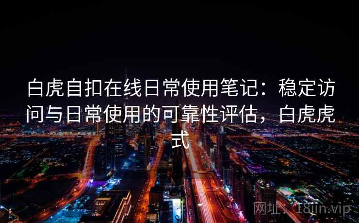 白虎自扣在线日常使用笔记:稳定访问与日常使用的可靠性评估,白虎虎式 白虎自扣在线日常使用笔记:稳定访问与日常使用的可靠性评估,白虎虎式