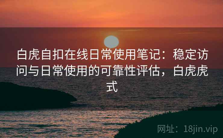 白虎自扣在线日常使用笔记:稳定访问与日常使用的可靠性评估,白虎虎式 白虎自扣在线日常使用笔记:稳定访问与日常使用的可靠性评估,白虎虎式
