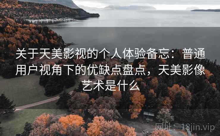 关于天美影视的个人体验备忘:普通用户视角下的优缺点盘点,天美影像艺术是什么 关于天美影视的个人体验备忘:普通用户视角下的优缺点盘点,天美影像艺术是什么
