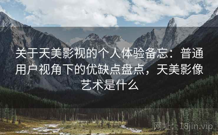 关于天美影视的个人体验备忘:普通用户视角下的优缺点盘点,天美影像艺术是什么 关于天美影视的个人体验备忘:普通用户视角下的优缺点盘点,天美影像艺术是什么