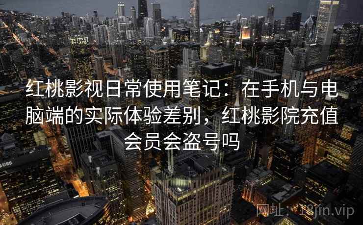 红桃影视日常使用笔记:在手机与电脑端的实际体验差别,红桃影院充值会员会盗号吗 红桃影视日常使用笔记:在手机与电脑端的实际体验差别,红桃影院充值会员会盗号吗