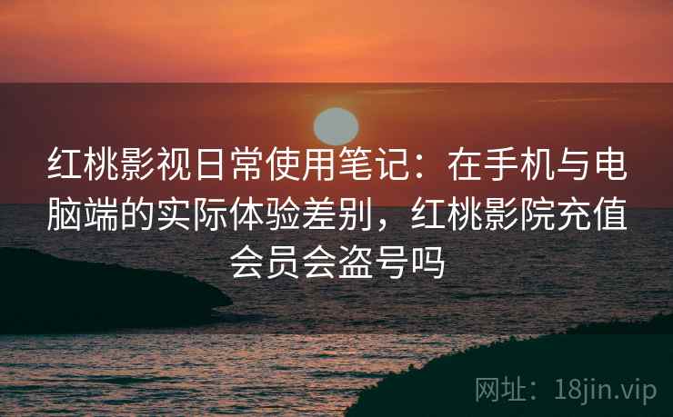 红桃影视日常使用笔记:在手机与电脑端的实际体验差别,红桃影院充值会员会盗号吗 红桃影视日常使用笔记:在手机与电脑端的实际体验差别,红桃影院充值会员会盗号吗