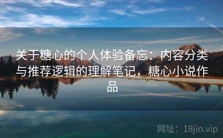 关于糖心的个人体验备忘:内容分类与推荐逻辑的理解笔记,糖心小说作品 关于糖心的个人体验备忘:内容分类与推荐逻辑的理解笔记,糖心小说作品