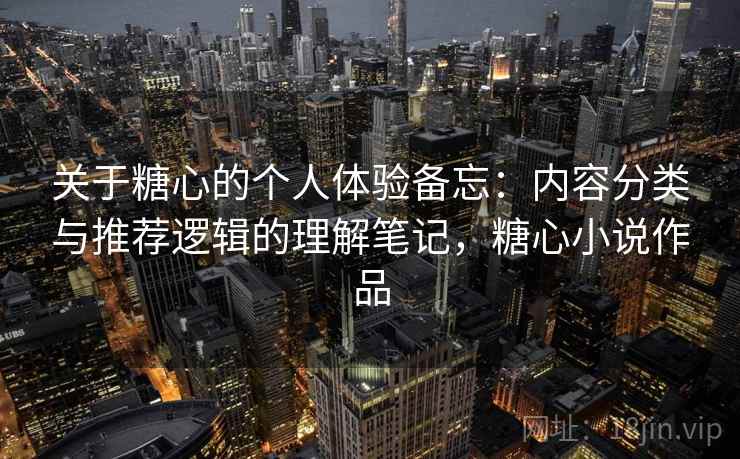 关于糖心的个人体验备忘:内容分类与推荐逻辑的理解笔记,糖心小说作品 关于糖心的个人体验备忘:内容分类与推荐逻辑的理解笔记,糖心小说作品