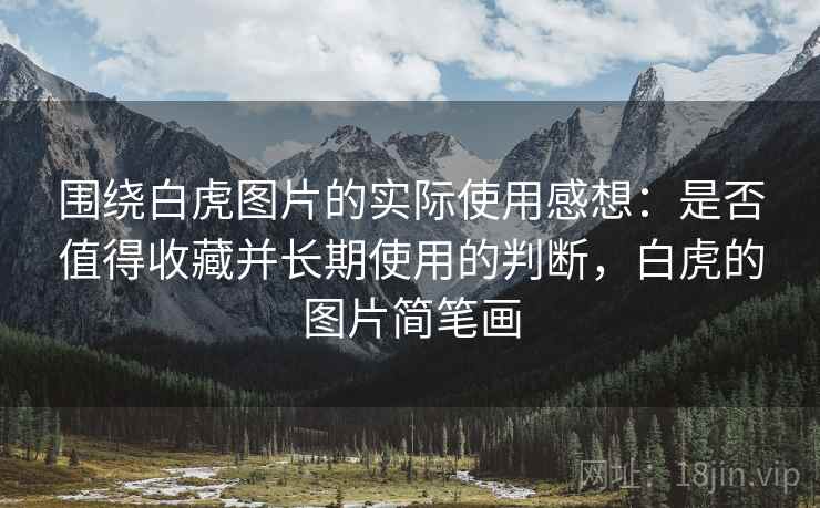 围绕白虎图片的实际使用感想:是否值得收藏并长期使用的判断,白虎的图片简笔画 围绕白虎图片的实际使用感想:是否值得收藏并长期使用的判断,白虎的图片简笔画