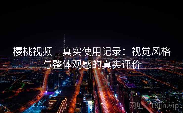 樱桃视频|真实使用记录:视觉风格与整体观感的真实评价 樱桃视频|真实使用记录:视觉风格与整体观感的真实评价
