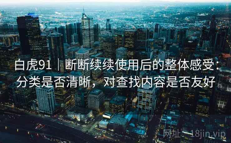 白虎91|断断续续使用后的整体感受:分类是否清晰,对查找内容是否友好 白虎91|断断续续使用后的整体感受:分类是否清晰,对查找内容是否友好