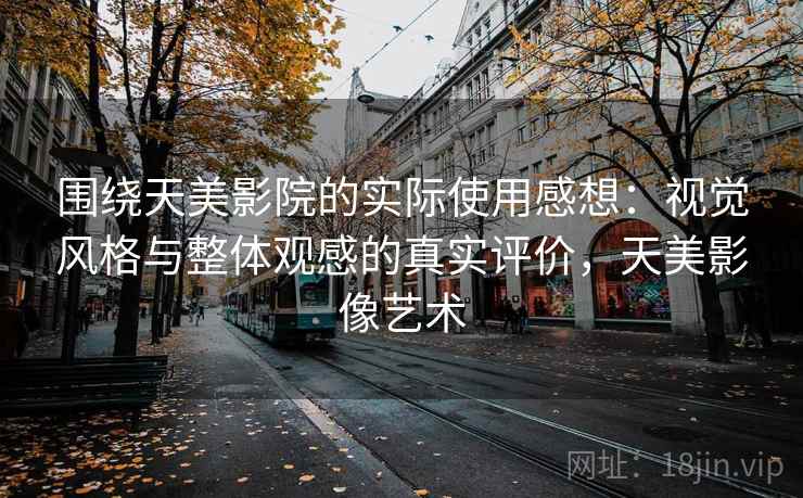 围绕天美影院的实际使用感想：视觉风格与整体观感的真实评价，天美影像艺术