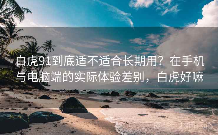 白虎91到底适不适合长期用?在手机与电脑端的实际体验差别,白虎好嘛 白虎91到底适不适合长期用?在手机与电脑端的实际体验差别,白虎好嘛