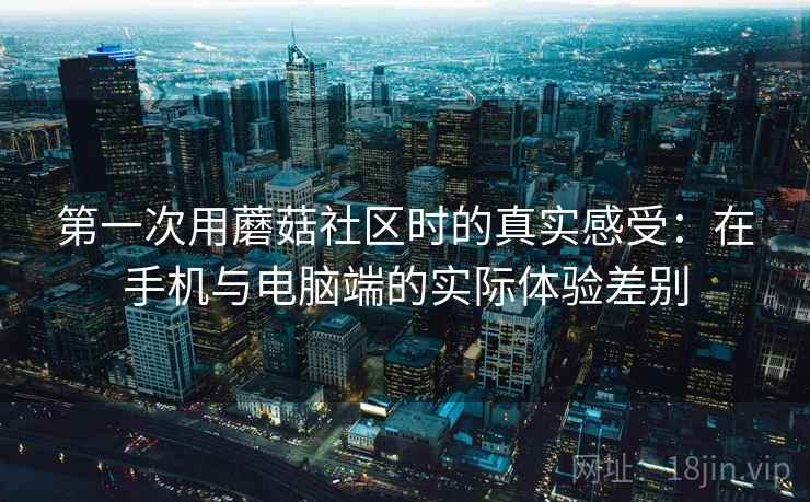 第一次用蘑菇社区时的真实感受:在手机与电脑端的实际体验差别 第一次用蘑菇社区时的真实感受:在手机与电脑端的实际体验差别