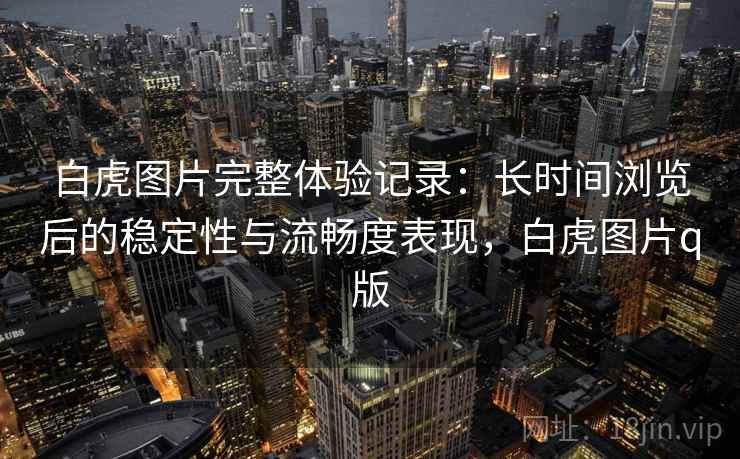 白虎图片完整体验记录:长时间浏览后的稳定性与流畅度表现,白虎图片q版 白虎图片完整体验记录:长时间浏览后的稳定性与流畅度表现,白虎图片q版