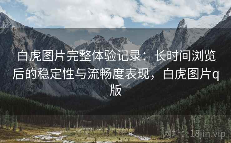 白虎图片完整体验记录:长时间浏览后的稳定性与流畅度表现,白虎图片q版 白虎图片完整体验记录:长时间浏览后的稳定性与流畅度表现,白虎图片q版