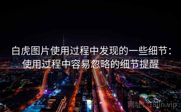 白虎图片使用过程中发现的一些细节:使用过程中容易忽略的细节提醒 白虎图片使用过程中发现的一些细节:使用过程中容易忽略的细节提醒