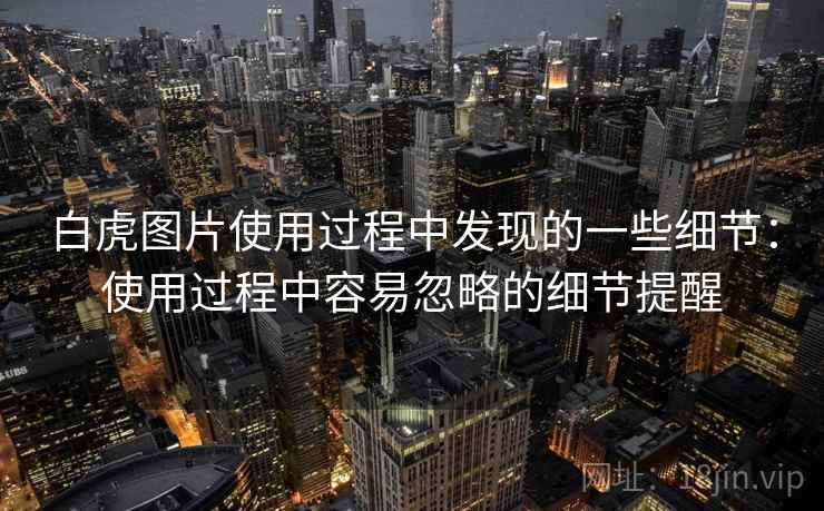 白虎图片使用过程中发现的一些细节:使用过程中容易忽略的细节提醒 白虎图片使用过程中发现的一些细节:使用过程中容易忽略的细节提醒