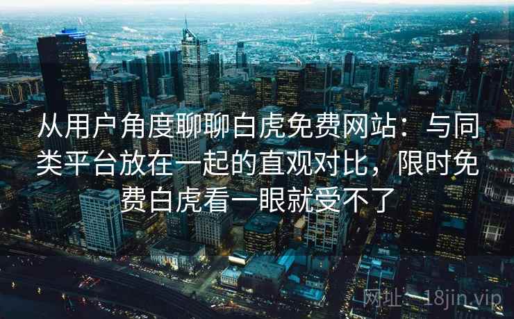 从用户角度聊聊白虎免费网站:与同类平台放在一起的直观对比,限时免费白虎看一眼就受不了 从用户角度聊聊白虎免费网站:与同类平台放在一起的直观对比,限时免费白虎看一眼就受不了